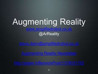 Augmenting Reality 
www.amplifiedrobot.co.uk 
@ArReality 
steve.dann@amplifiedrobot.co.uk 
Augmenting Reality Newsletter 
http://paper.li/BerwickPost/1378031752 
21 
 