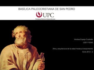 BASÍLICA PALEOCRISTIANA DE SAN PEDRO




                                                Andrea Espejo Custodio
                                                          U201110545

                     Arte y arquitectura de la edad media al renacimiento
                                                           Ciclo 2012 - 2
 