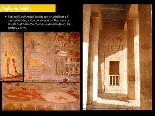 Capilla de Anubis
   • Esta capilla de Anubis consta con un vestíbulo y 3
     santuarios, decorada con escenas de Thutmose I y
     Hatshepsut haciendo ofrendas a Anubis, Amón, Ra-
     Horajty y otros.




http://www.flickr.com/ph   http://www.egiptologia.org/arte/templos/deir-el-bahari_hatshepsut/
otos/abeljorge/597058520
3/in/set-
72157610695148656




http://www.egiptologia.org/arte/templos/deir-el-bahari_hatshepsut/                              http://mw2.google.com/mw-panoramio/photos/medium/64524514.jpg
 