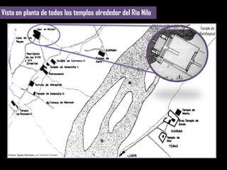 Vista en planta de todos los templos alrededor del Rio Nilo
                                                                                                         Templo de
                                                                                                         Hatshepsut




  Fuente: Egipto Revelado, por Fernando Schwarz

   Tebas, las dos riberas del Nilo: La ribera oriental, de los vivos; y la occidental, de los muertos.
 
