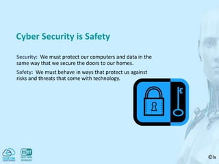 ©lx
Cyber Security is Safety
Security: We must protect our computers and data in the
same way that we secure the doors to our homes.
Safety: We must behave in ways that protect us against
risks and threats that come with technology.
 