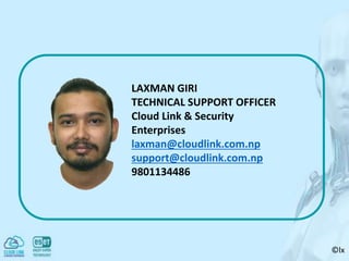 ©lx
LAXMAN GIRI
TECHNICAL SUPPORT OFFICER
Cloud Link & Security
Enterprises
laxman@cloudlink.com.np
support@cloudlink.com.np
9801134486
 