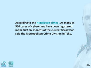 ©lx
According to the Himalayan Times , As many as
560 cases of cybercrime have been registered
in the first six months of the current fiscal year,
said the Metropolitan Crime Division in Teku.
 