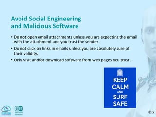 ©lx
Avoid Social Engineering
and Malicious Software
• Do not open email attachments unless you are expecting the email
with the attachment and you trust the sender.
• Do not click on links in emails unless you are absolutely sure of
their validity.
• Only visit and/or download software from web pages you trust.
 