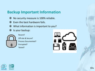 ©lx
Backup Important Information
 No security measure is 100% reliable.
 Even the best hardware fails.
 What information is important to you?
 Is your backup:
Recent?
Off-site & Secure?
Process Documented?
Encrypted?
Tested?
 