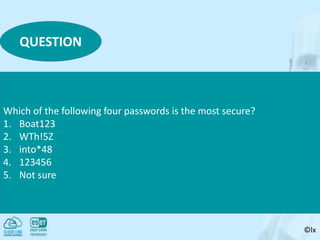 ©lx
QUESTION
Which of the following four passwords is the most secure?
1. Boat123
2. WTh!5Z
3. into*48
4. 123456
5. Not sure
 