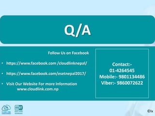 ©lx
Q/A
Follow Us on Facebook
• https://www.facebook.com /cloudlinknepal/
• https://www.facebook.com/esetnepal2017/
• Visit Our Website For more Information
www.cloudlink.com.np
Contact:-
01-4264545
Mobile:- 9801134486
Viber:- 9860072622
 
