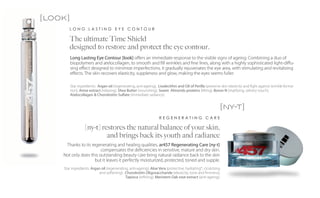 [look]
       LONG LASTING EYE CONTOUR

       The ultimate Time Shield
       designed to restore and protect the eye contour.
         Long Lasting Eye Contour [look] offers an immediate response to the visible signs of ageing. Combining a duo of
         biopolymers and atelocollagen, to smooth and fill wrinkles and fine lines, along with a highly sophisticated light-diffu-
         sing effect designed to minimize imperfections, it gradually rejuvenates the eye area, with stimulating and revitalizing
         effects. The skin recovers elasticity, suppleness and glow, making the eyes seems fuller.

         Star ingredients: Argan oil (regenerating, anti-ageing), Lisolecithin and Oil of Perilla (preserve skin elasticity and fight against wrinkle forma-
         tion), Anise extract (relaxing), Shea Butter (nourishing), Sweet Almonds proteins (lifting), Boron N (matifying, velvety touch),
         Atelocollagen & Chondroitin Sulfate (immediate radiance).


                                                                                                           [ny-t]
                                                                   REGENERATING CARE

                  [ny-t] restores the natural balance of your skin,
                           and brings back its youth and radiance
     Thanks to its regenerating and healing qualities, ar457 Regenerating Care [ny-t]
                        compensates the deficiencies in sensitive, mature and dry skin.
    Not only does this outstanding beauty care bring natural radiance back to the skin
                     but it leaves it perfectly moisturized, protected, toned and supple.
    Star ingredients: Argan oil (regenerating, anti-ageing), Aloe Vera (protective, hydrating*, cicatrizing
                           and softening) , Chondroitin Oligosaccharide (elasticity, tone and firmness),
                                            Tapioca (refining), Meristem Oak root extract (anti-ageing).
 