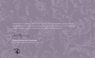 «Centuries of cosmetic “savoir-faire” married with an insatiable quest to harness
the power of the world’s rarest active ingredients; skincare for an ever changing
world…nature, passion, innovation, sensuality, results, revolution…».


Join the journey
Pierre Emmanuel Saubade
ar457 Creator and «la Maison de l’Argan» CEO
 