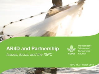 AR4D and Partnership
Issues, focus, and the ISPC
ISPC 11, 31 March 2015
 