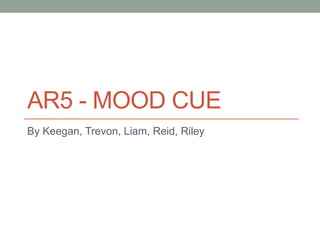 AR5 - MOOD CUE
By Keegan, Trevon, Liam, Reid, Riley
 