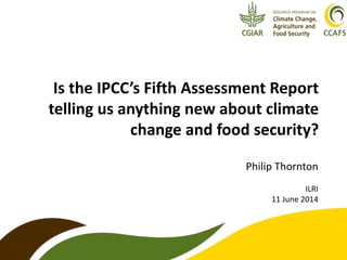 Is the IPCC’s Fifth Assessment Report
telling us anything new about climate
change and food security?
Philip Thornton
ILRI
11 June 2014
 
