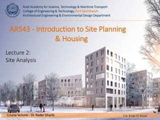 Arab Academy for Science, Technology & Maritime Transport
College of Engineering & Technology, Port Said Branch
Architectural Engineering & Environmental Design Department
Course lecturer : Dr. Nader Gharib
AR543 - Introduction to Site Planning
& Housing
Lecture 2:
Site Analysis
T.A: Enas El Assal
 