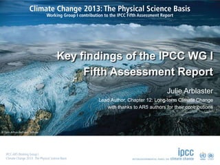 Key findings of the IPCC WG I
Fifth Assessment Report
Julie Arblaster
Lead Author, Chapter 12: Long-term Climate Change
with thanks to AR5 authors for their contributions

© Yann Arthus-Bertrand / Altitude

 
