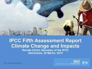 IPCC AR5 Synthesis Report
IPCC Fifth Assessment Report
Climate Change and Impacts
Renate Christ, Secretary of the IPCC
Safranbolu, 25 March, 2015
 
