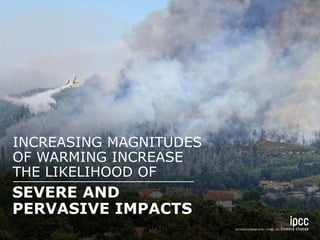 INCREASING MAGNITUDES 
OF WARMING INCREASE 
THE LIKELIHOOD OF 
SEVERE AND 
PERVASIVE IMPACTS 
 