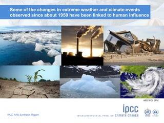 Some of the changes in extreme weather and climate events 
observed since about 1950 have been linked to human influence 
IPCC AR5 Synthesis Report 
AR5 WGI SPM 
 