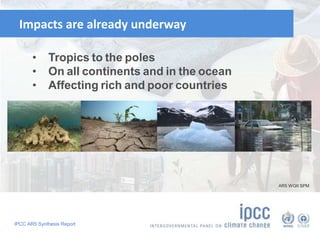 Impacts are already underway 
• Tropics to the poles 
• On all continents and in the ocean 
• Affecting rich and poor countries 
IPCC AR5 Synthesis Report 
AR5 WGII SPM 
 