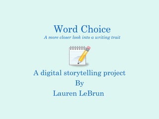 Word Choice A more closer look into a writing trait A digital storytelling project By Lauren LeBrun  