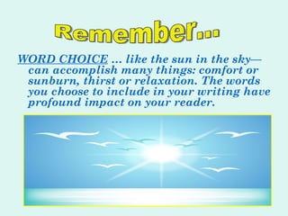 WORD CHOICE  … like the sun in the sky—can accomplish many things: comfort or sunburn, thirst or relaxation. The words you choose to include in your writing have profound impact on your reader. Remember... 