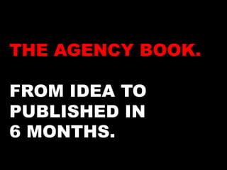 THE AGENCY BOOK. 
FROM IDEA TO 
PUBLISHED IN 
6 MONTHS. 
 