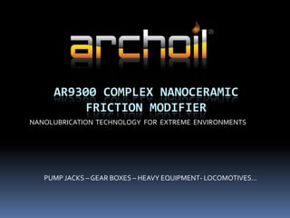 AR9300 COMPLEX NANOCERAMIC
FRICTION MODIFIER
NANOLUBRICATION TECHNOLOGY FOR EXTREME ENVIRONMENTS
PUMP JACKS – GEAR BOXES – HEAVY EQUIPMENT- LOCOMOTIVES…
 