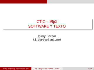 CTIC – LATEX
SOFTWARE Y TEXTO
Jhimy Borbor
(j.borbor@uni.pe)
Jhimy Borbor (j.borbor@uni.pe) CTIC – LATEX – SOFTWARE Y TEXTO 1 / 48
 