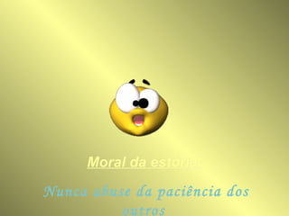 Moral da estória:   Nunca abuse da paciência dos outros  