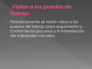  Periódicamente se harán visitas a los
puestos de trabajo para seguimiento y
control de los procesos y la interrelación
del trabajador con ellos.
 