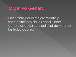    Orientarse por el mejoramiento y
    mantenimiento de las condiciones
    generales de salud y calidad de vida de
    los trabajadores.
 
