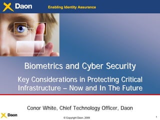 © Copyright Daon, 2009 1
Biometrics and Cyber SecurityBiometrics and Cyber Security
Key Considerations in Protecting CriticalKey Considerations in Protecting Critical
InfrastructureInfrastructure –– Now and In The FutureNow and In The Future
Conor White, Chief Technology Officer, Daon
 