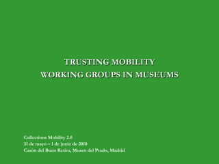 TRUSTING MOBILITY WORKING GROUPS IN MUSEUMS Collections Mobility 2.0 31 de mayo – 1 de junio de 2010 Casón del Buen Retiro, Museo del Prado, Madrid 