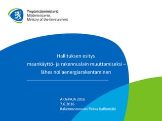Hallituksen esitys
maankäyttö- ja rakennuslain muuttamiseksi –
lähes nollaenergiarakentaminen
ARA-PAJA 2016
7.6.2016
Rakennusneuvos Pekka Kalliomäki
 