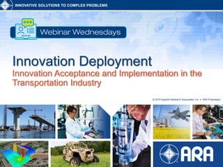 11
INNOVATIVE SOLUTIONS TO COMPLEX PROBLEMS
© 2019 Applied Research Associates, Inc.  ARA Proprietary
Innovation Deployment
Innovation Acceptance and Implementation in the
Transportation Industry
 
