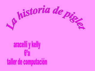 La historia de piglet aracelli y kelly 6ºa taller de computación 