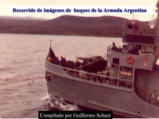 Recorrido de imágenes de  buques de la Armada Argentina  Compilado por Guillermo Schaer 