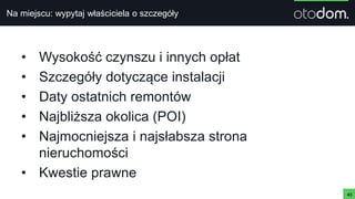 Na miejscu: wypytaj właściciela o szczegóły
• Wysokość czynszu i innych opłat
• Szczegóły dotyczące instalacji
• Daty ostatnich remontów
• Najbliższa okolica (POI)
• Najmocniejsza i najsłabsza strona
nieruchomości
• Kwestie prawne
43
 
