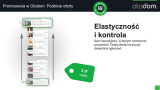 Promowania w Otodom: Podbicie oferty
66
Elastyczność
i kontrola
Sam decydujesz, w którym momencie
przywrócić Twoją ofertę na szczyt
danej listy ogłoszeń
 