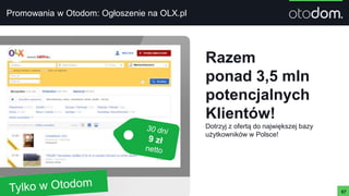 Promowania w Otodom: Ogłoszenie na OLX.pl
67
Razem
ponad 3,5 mln
potencjalnych
Klientów!
Dotrzyj z ofertą do największej bazy
użytkowników w Polsce!
 