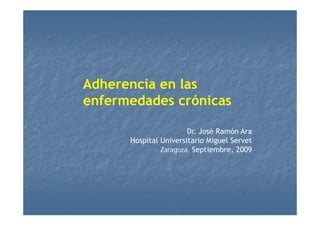 Adherencia en lasAdherencia en las
enfermedades crónicas
Dr. José Ramón Ara
H it l U i it i Mi l S tHospital Universitario Miguel Servet
Zaragoza, Septiembre, 2009
 