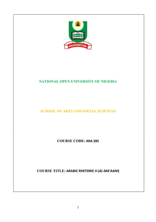 NATIONAL OPEN UNIVERSITY OF NIGERIA 
SCHOOL OF ARTS AND SOCIAL SCIENCES 
COURSE CODE: ARA 285 
COURSE TITLE: ARABIC RHETORIC II (AL-MA’AANI) 
1 
 