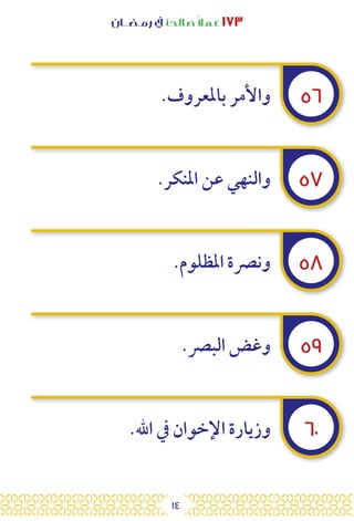 14
‫رمـضــان‬ ‫يف‬ ‫صالحًا‬ً‫ال‬‫عم‬ ١٧٣
٥٦
٥٧
٥٨
٥٩
٦٠
.‫باملعروف‬ ‫واألمر‬
.‫املنكر‬ ‫عن‬ ‫والنهي‬
.‫املظلوم‬ ‫ونرصة‬
.‫البرص‬ ‫وغض‬
.‫اهلل‬ ‫يف‬ ‫اإلخوان‬ ‫وزيارة‬
 