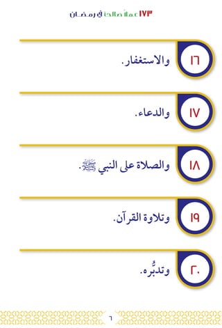 6
‫رمـضــان‬ ‫يف‬ ‫صالحًا‬ً‫ال‬‫عم‬ ١٧٣
١٦
١٧
١٨
١٩
٢٠
.‫واالستغفار‬
.‫والدعاء‬
.‫ﷺ‬ ‫النبي‬ ‫عىل‬ ‫والصالة‬
.‫القرآن‬ ‫وتالوة‬
.‫ره‬ُّ‫ب‬‫وتد‬
 