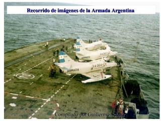 Recorrido de imágenes de la Armada Argentina  Compilado por Guillermo Schaer 