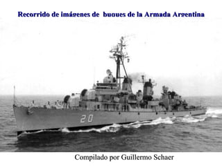 Recorrido de imágenes de  buques de la Armada Argentina  Compilado por Guillermo Schaer 