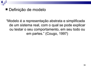 Definição de modelo “ Modelo é a representação abstrata e simplificada de um sistema real, com o qual se pode explicar ou testar o seu comportamento, em seu todo ou em partes.” (Cougo, 1997) 