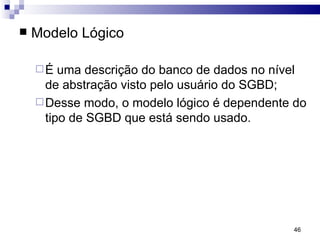 Modelo Lógico É uma descrição do banco de dados no nível de abstração visto pelo usuário do SGBD; Desse modo, o modelo lógico é dependente do tipo de SGBD que está sendo usado. 