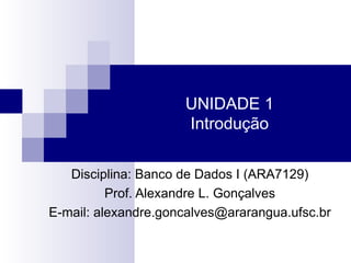 UNIDADE 1 Introdução Disciplina: Banco de Dados I (ARA7129) Prof. Alexandre L. Gonçalves E-mail: alexandre.goncalves@ararangua.ufsc.br 