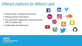  Research jobs, employers and sectors
 Making contacts with others
 Live speculative application: Showcasing your
USP or creative side
 Finding jobs and experience
Different platforms for different uses
 