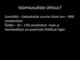 Islamiusuliste ühtsus?
Sunniidid – ülekaaluklat suurim islami aru – 90%
moslemitest
Šiiidid – 10 – 15% moslmitest. Iraan ja
Aserbaidžaan on peamiselt šiiitlikud riigid.
 
